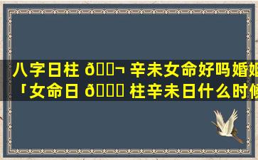 八字日柱 🐬 辛未女命好吗婚姻「女命日 🐈 柱辛未日什么时候谈到对象」